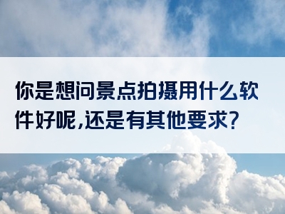 你是想问景点拍摄用什么软件好呢，还是有其他要求？