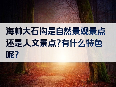 海林大石沟是自然景观景点还是人文景点？有什么特色呢？