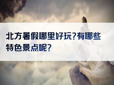 北方暑假哪里好玩？有哪些特色景点呢？