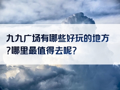 九九广场有哪些好玩的地方？哪里最值得去呢？