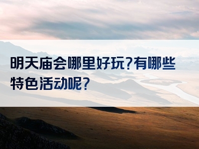 明天庙会哪里好玩？有哪些特色活动呢？