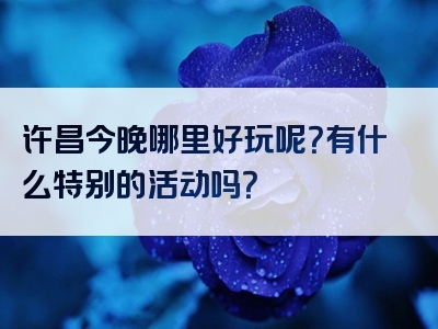 许昌今晚哪里好玩呢？有什么特别的活动吗？