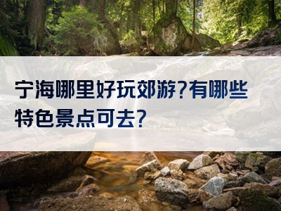 宁海哪里好玩郊游？有哪些特色景点可去？