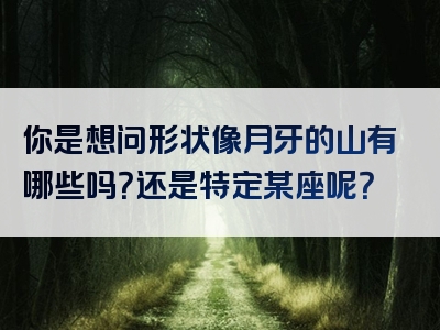 你是想问形状像月牙的山有哪些吗？还是特定某座呢？