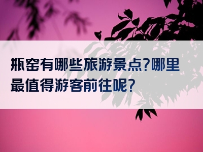 瓶窑有哪些旅游景点？哪里最值得游客前往呢？