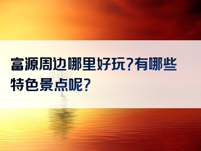 富源周边哪里好玩？有哪些特色景点呢？