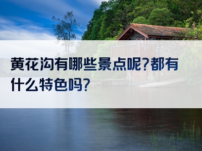 黄花沟有哪些景点呢？都有什么特色吗？