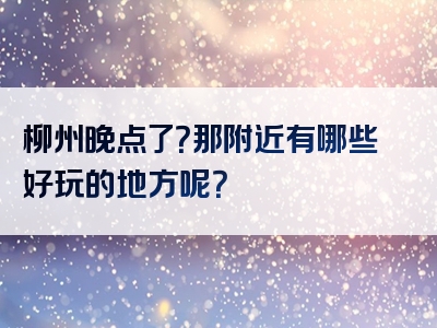 柳州晚点了？那附近有哪些好玩的地方呢？