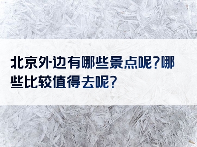 北京外边有哪些景点呢？哪些比较值得去呢？