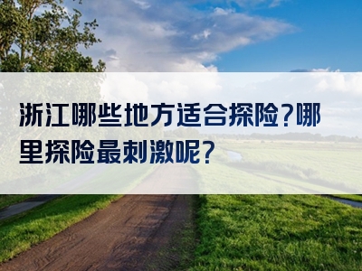浙江哪些地方适合探险？哪里探险最刺激呢？