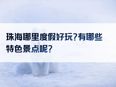 珠海哪里度假好玩？有哪些特色景点呢？
