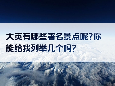 大英有哪些著名景点呢？你能给我列举几个吗？