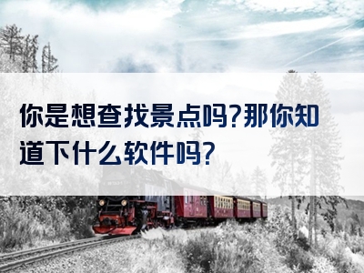 你是想查找景点吗？那你知道下什么软件吗？