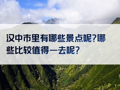 汉中市里有哪些景点呢？哪些比较值得一去呢？