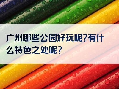 广州哪些公园好玩呢？有什么特色之处呢？