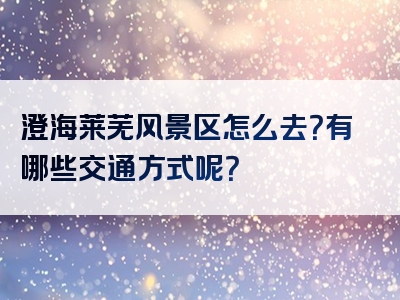 澄海莱芜风景区怎么去？有哪些交通方式呢？