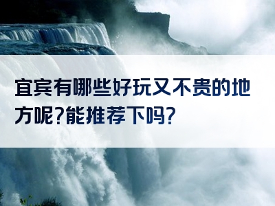 宜宾有哪些好玩又不贵的地方呢？能推荐下吗？