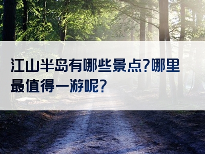 江山半岛有哪些景点？哪里最值得一游呢？