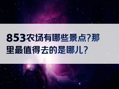 853农场有哪些景点？那里最值得去的是哪儿？