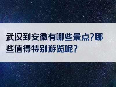 武汉到安徽有哪些景点？哪些值得特别游览呢？
