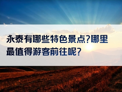 永泰有哪些特色景点？哪里最值得游客前往呢？