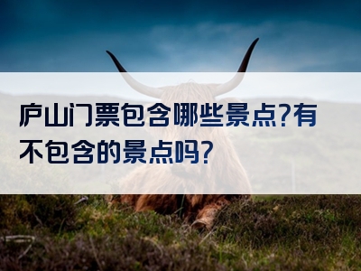 庐山门票包含哪些景点？有不包含的景点吗？