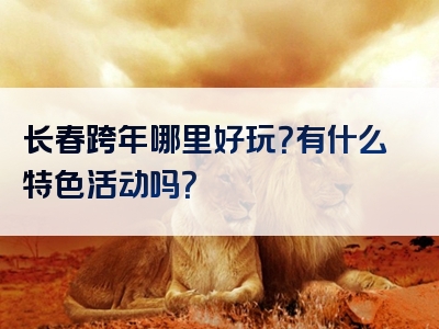 长春跨年哪里好玩？有什么特色活动吗？