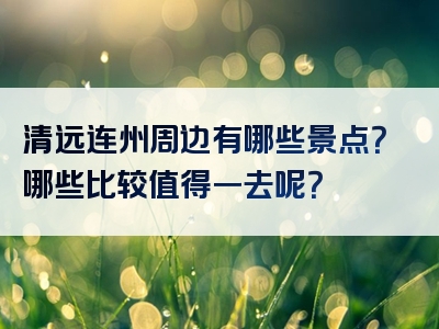 清远连州周边有哪些景点？哪些比较值得一去呢？