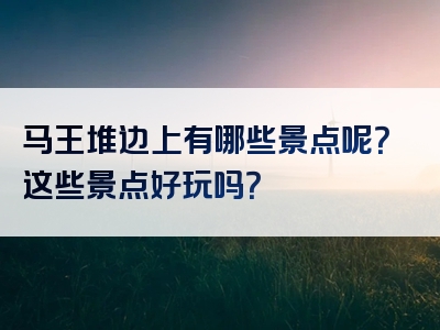 马王堆边上有哪些景点呢？这些景点好玩吗？