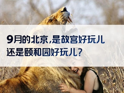 9月的北京，是故宫好玩儿还是颐和园好玩儿？