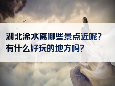 湖北浠水离哪些景点近呢？有什么好玩的地方吗？