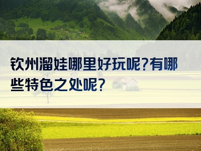 钦州溜娃哪里好玩呢？有哪些特色之处呢？
