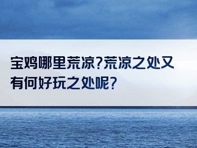 宝鸡哪里荒凉？荒凉之处又有何好玩之处呢？