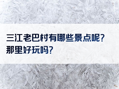 三江老巴村有哪些景点呢？那里好玩吗？