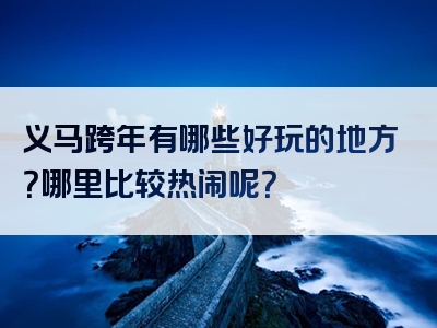 义马跨年有哪些好玩的地方？哪里比较热闹呢？