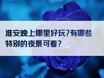 淮安晚上哪里好玩？有哪些特别的夜景可看？