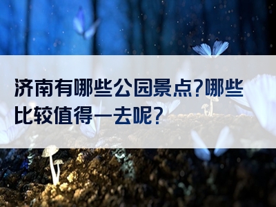 济南有哪些公园景点？哪些比较值得一去呢？