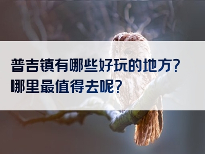 普吉镇有哪些好玩的地方？哪里最值得去呢？