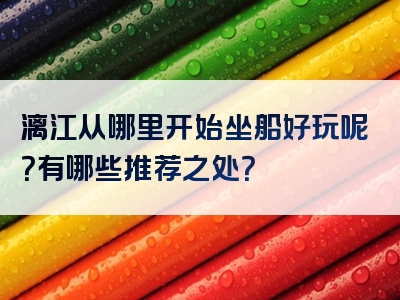 漓江从哪里开始坐船好玩呢？有哪些推荐之处？