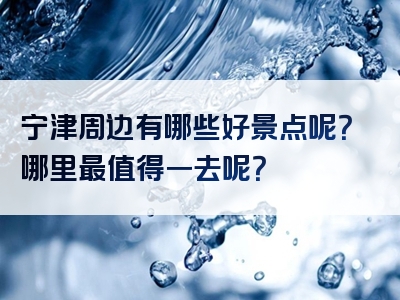 宁津周边有哪些好景点呢？哪里最值得一去呢？