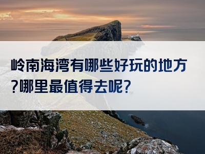 岭南海湾有哪些好玩的地方？哪里最值得去呢？