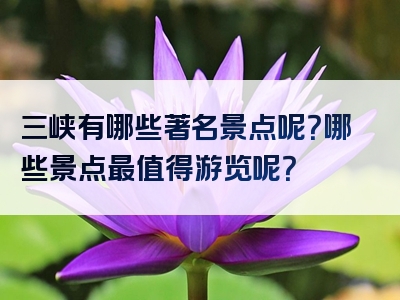 三峡有哪些著名景点呢？哪些景点最值得游览呢？