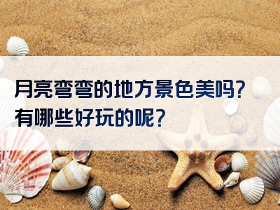 月亮弯弯的地方景色美吗？有哪些好玩的呢？
