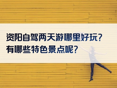 资阳自驾两天游哪里好玩？有哪些特色景点呢？