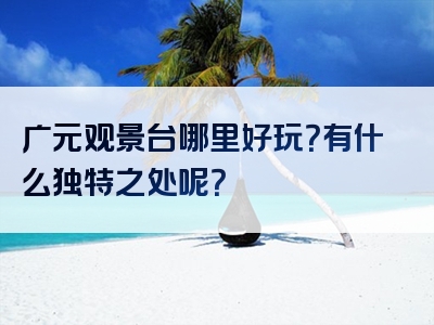 广元观景台哪里好玩？有什么独特之处呢？
