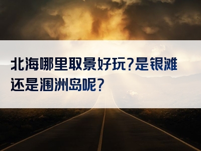 北海哪里取景好玩？是银滩还是涠洲岛呢？