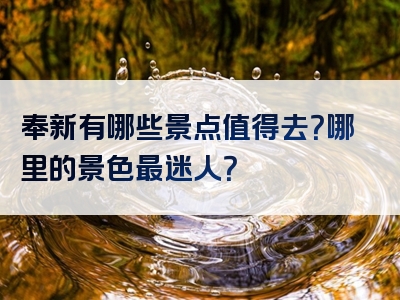 奉新有哪些景点值得去？哪里的景色最迷人？