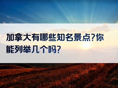 加拿大有哪些知名景点？你能列举几个吗？