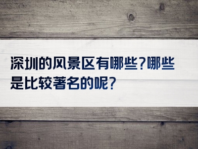 深圳的风景区有哪些？哪些是比较著名的呢？