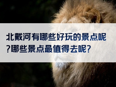 北戴河有哪些好玩的景点呢？哪些景点最值得去呢？